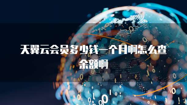 天翼云会员多少钱一个月啊怎么查余额啊