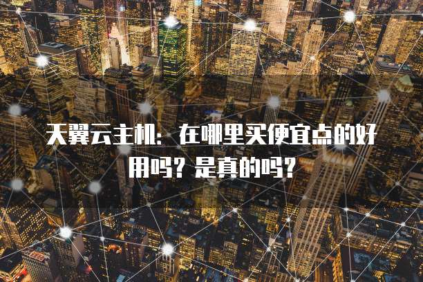 天翼云主机：在哪里买便宜点的好用吗？是真的吗？