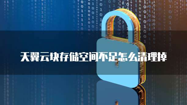 天翼云块存储空间不足怎么清理掉