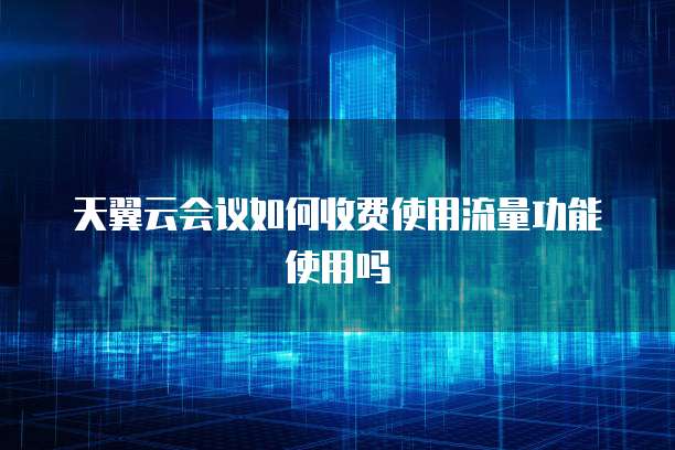 天翼云会议如何收费使用流量功能使用吗