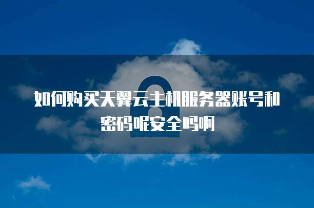 如何购买天翼云主机服务器账号和密码呢安全吗啊