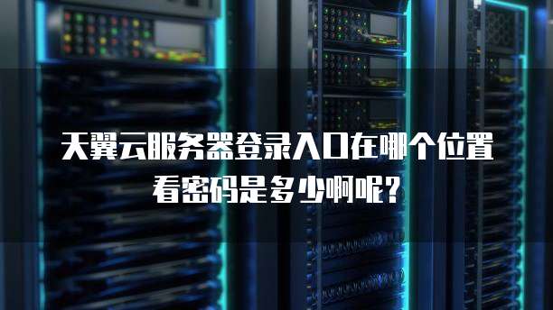 天翼云服务器登录入口在哪个位置看密码是多少啊呢?