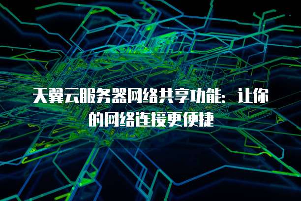 天翼云服务器网络共享功能:让你的网络连接更便捷
