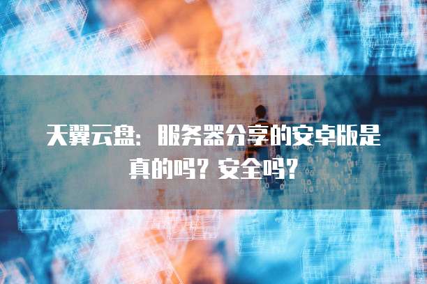 天翼云盘：服务器分享的安卓版是真的吗？安全吗？