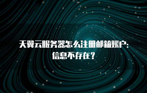 天翼云服务器怎么注册邮箱账户:信息不存在?