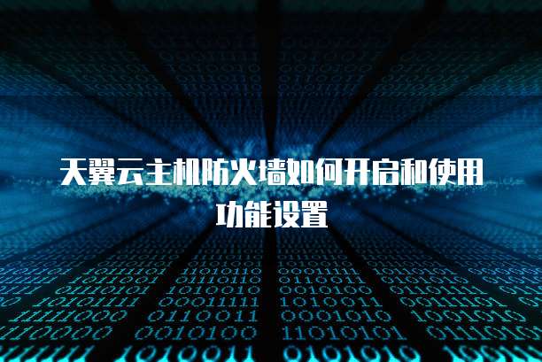 天翼云主机防火墙如何开启和使用功能设置