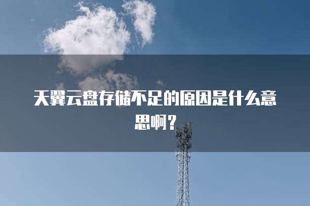 天翼云盘存储不足的原因是什么意思啊？