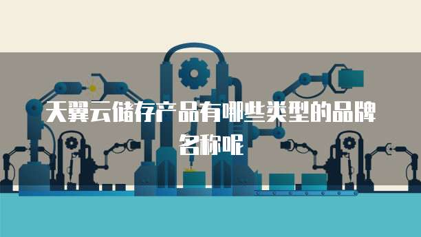 天翼云储存产品有哪些类型的品牌名称呢