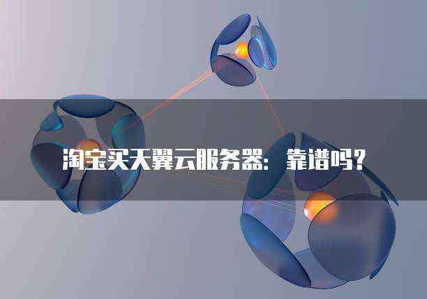淘宝买天翼云服务器:靠谱吗?