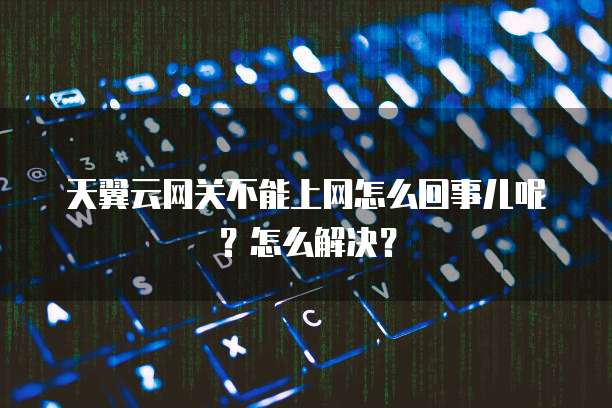 天翼云网关不能上网怎么回事儿呢?怎么解决?