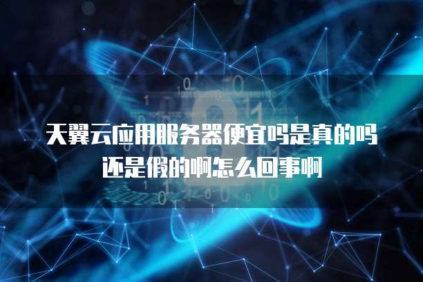 天翼云应用服务器便宜吗是真的吗还是假的啊怎么回事啊