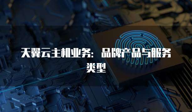 天翼云主机业务：品牌产品与服务类型
