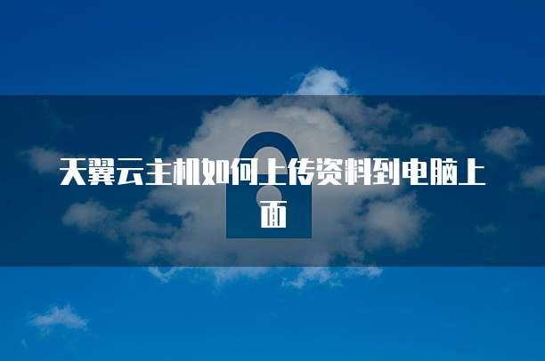 天翼云主机如何上传资料到电脑上面