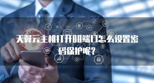 天翼云主机打开80端口怎么设置密码保护呢？