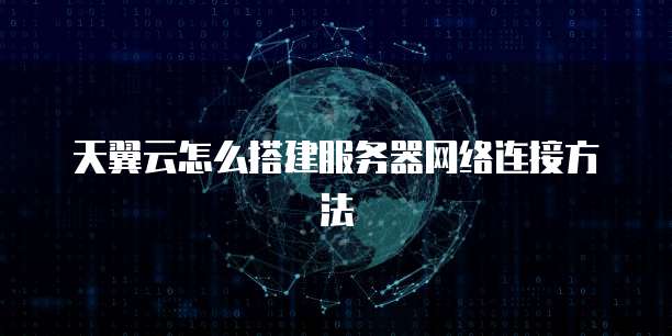 天翼云怎么搭建服务器网络连接方法