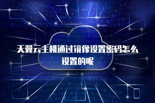 天翼云主机通过镜像设置密码怎么设置的呢