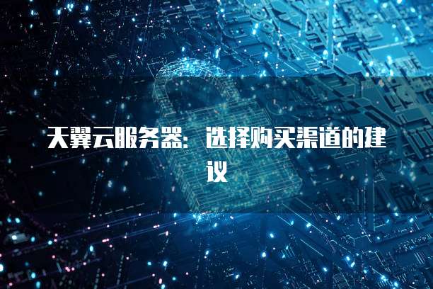 天翼云服务器：选择购买渠道的建议