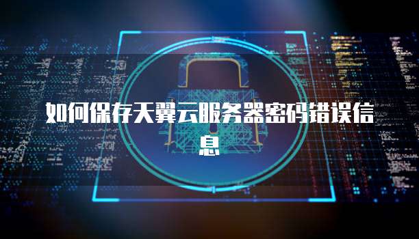 如何保存天翼云服务器密码错误信息