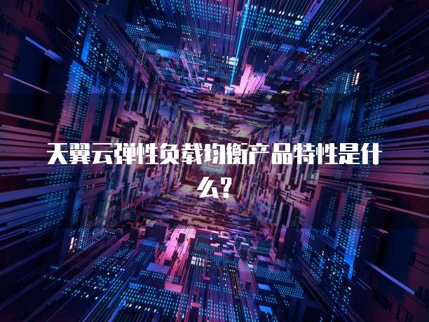 天翼云弹性负载均衡产品特性是什么？
