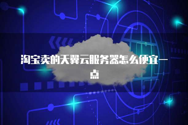 淘宝卖的天翼云服务器怎么便宜一点