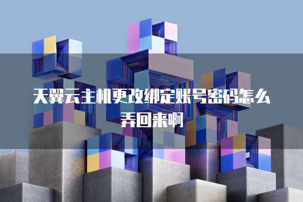 天翼云主机更改绑定账号密码怎么弄回来啊