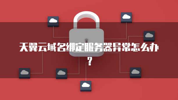 天翼云域名绑定服务器异常怎么办？