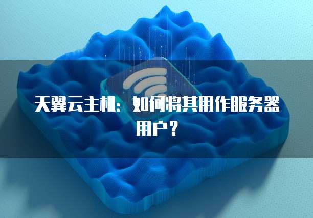 天翼云主机：如何将其用作服务器用户？