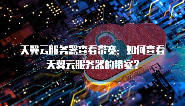 天翼云服务器查看带宽：如何查看天翼云服务器的带宽？