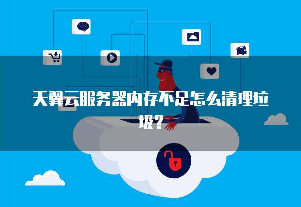 天翼云服务器内存不足怎么清理垃圾？