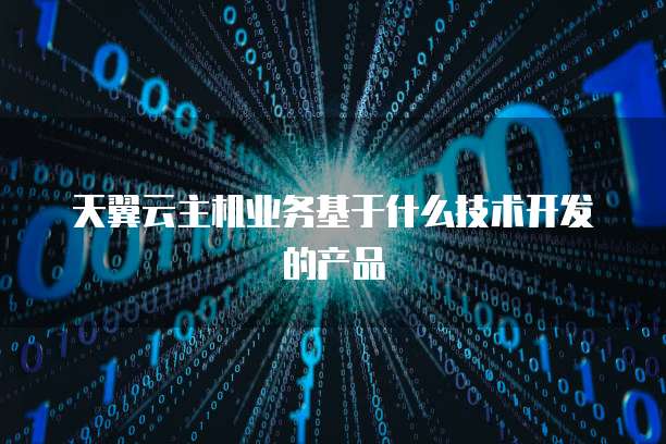 天翼云主机业务基于什么技术开发的产品