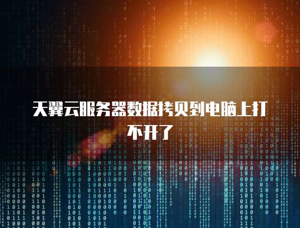 天翼云服务器数据拷贝到电脑上打不开了
