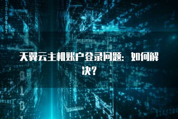 天翼云主机账户登录问题：如何解决？