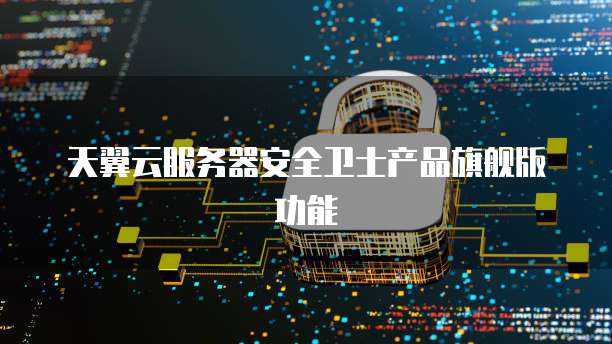 天翼云服务器安全卫士产品旗舰版功能