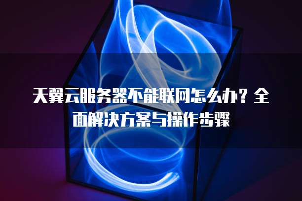 天翼云服务器不能联网怎么办？全面解决方案与操作步骤