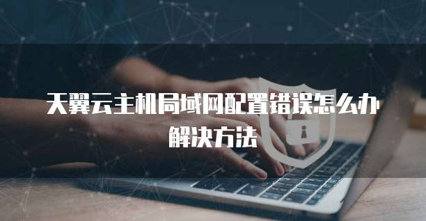 天翼云主机局域网配置错误怎么办解决方法