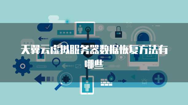 天翼云虚拟服务器数据恢复方法有哪些