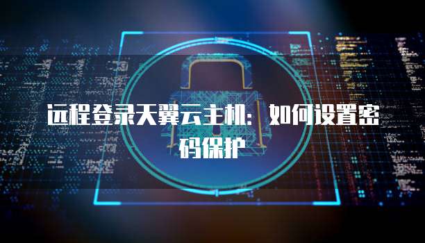远程登录天翼云主机：如何设置密码保护
