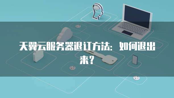 天翼云服务器退订方法：如何退出来？