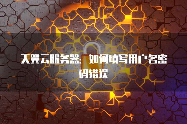 天翼云服务器：如何填写用户名密码错误