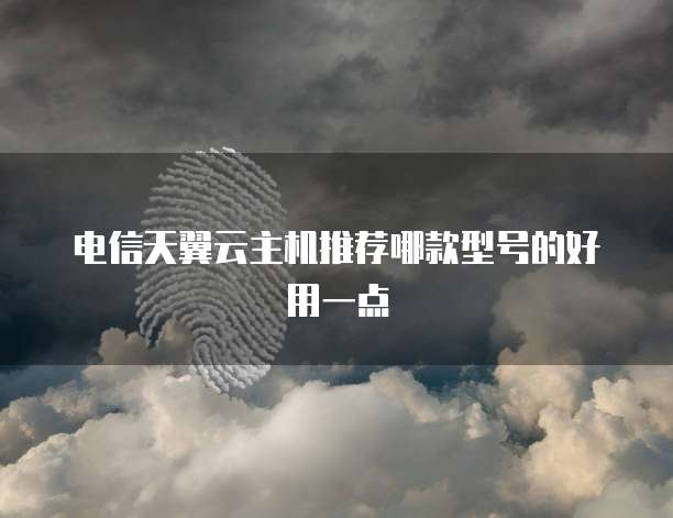 电信天翼云主机推荐哪款型号的好用一点