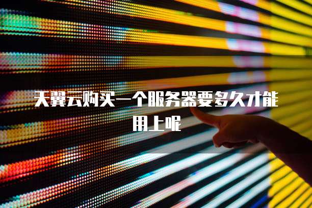 天翼云购买一个服务器要多久才能用上呢