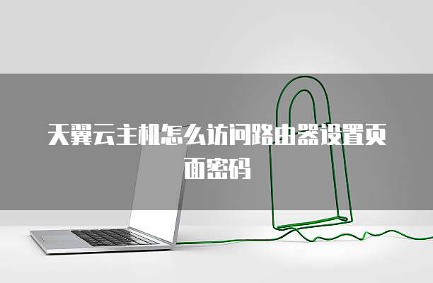 天翼云主机怎么访问路由器设置页面密码