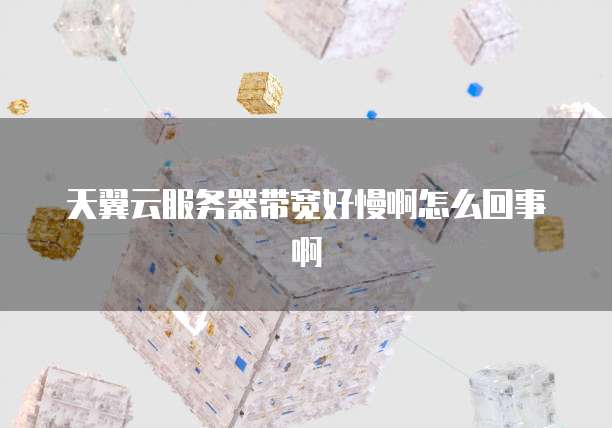 天翼云服务器带宽好慢啊怎么回事啊