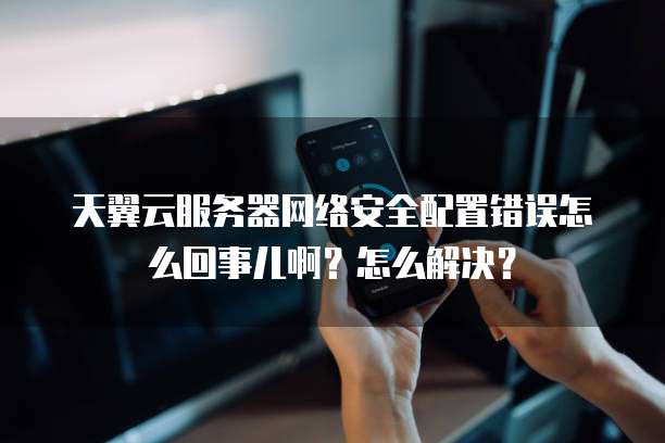 天翼云服务器网络安全配置错误怎么回事儿啊？怎么解决？