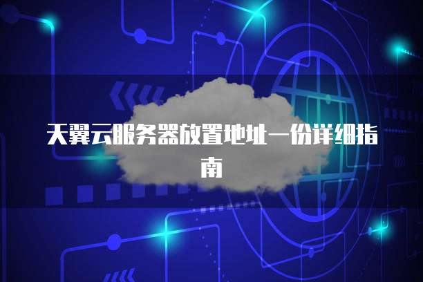 天翼云服务器放置地址一份详细指南