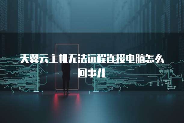 天翼云主机无法远程连接电脑怎么回事儿