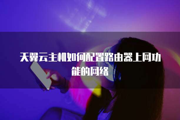 天翼云主机如何配置路由器上网功能的网络