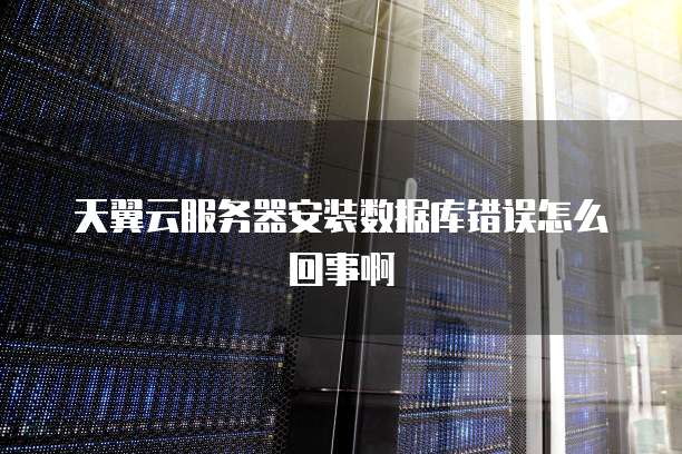 天翼云服务器安装数据库错误怎么回事啊