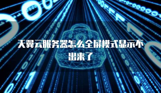 天翼云服务器怎么全屏模式显示不出来了