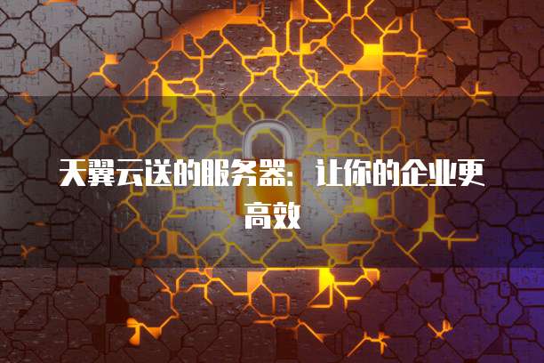 天翼云送的服务器：让你的企业更高效